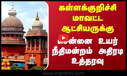 கள்ளக்குறிச்சி மாவட்ட ஆட்சியருக்கு சென்னை உயர் நீதிமன்றம் அதிரடி உத்தரவு