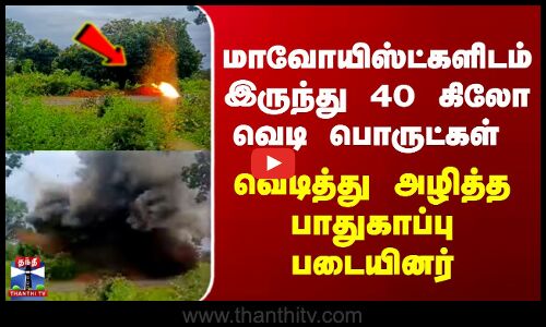Chhattisgarh | மாவோயிஸ்ட்களிடம் இருந்து 40 கிலோ வெடி பொருட்கள் - வெடித்து அழித்த பாதுகாப்பு படையினர்