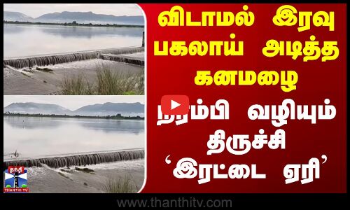 Trichy | Heavy Rain | விடாமல் இரவு பகலாய் அடித்த கனமழை - நிரம்பி வழியும் திருச்சி `இரட்டை ஏரி
