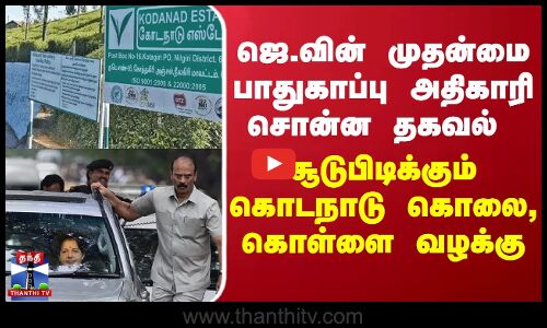 kodanad ஜெ.வின் முதன்மை பாதுகாப்பு அதிகாரி சொன்ன தகவல் - சூடுபிடிக்கும் கொடநாடு கொலை, கொள்ளை வழக்கு