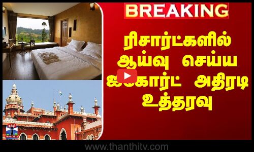 ரிசார்ட்களில் ஆய்வு செய்ய ஐகோர்ட் அதிரடி உத்தரவு