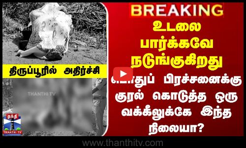 உடலை பார்க்கவே நடுங்குகிறது - பொதுப் பிரச்சனைக்கு குரல் கொடுத்த வக்கீலுக்கே இந்த நிலையா?