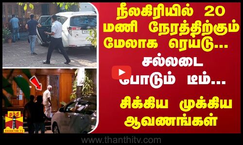20 மணி நேரத்திற்கும் மேலாக ரெய்டு... சல்லடை போடும் டீம்... சிக்கிய முக்கிய ஆவணங்கள் - நீலகிரியில் பரபரப்பு