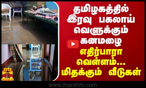 தமிழகத்தில் இரவு பகலாய் வெளுக்கும் கனமழை... எதிர்பாரா வெள்ளம்...மிதக்கும் வீடுகள்