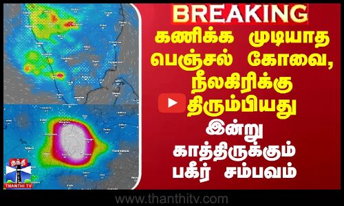கணிக்க முடியாத பெஞ்சல் கோவை, நீலகிரிக்கு திரும்பியது.. இன்று காத்திருக்கும் பகீர் சம்பவம்