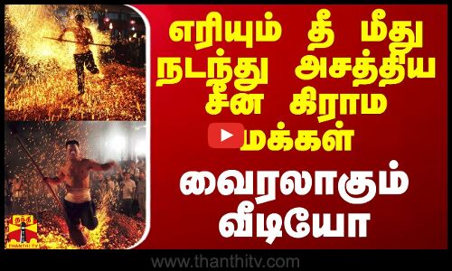 எரியும் தீ மீது நடந்து அசத்திய சீன கிராம மக்கள் - வைரலாகும் வீடியோ
