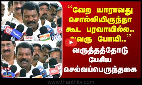 ``வேற யாராவது சொல்லியிருந்தா கூட பரவாயில்ல.. அவரு போயி..’’ வருத்தத்தோடு பேசிய செல்வப்பெருந்தகை