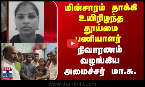 மின்சாரம் தாக்கி உயிரிழந்த தூய்மை பணியாளர் , நிவாரணம் வழங்கிய அமைச்சர் மா.சு