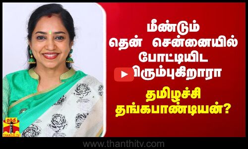 மீண்டும் தென் சென்னையில் போட்டியிட விரும்புகிறாரா தமிழச்சி தங்கபாண்டியன்?