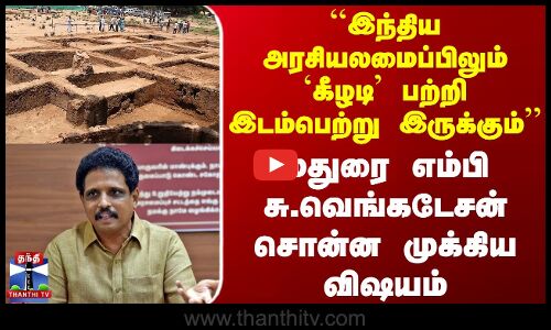 ``இந்திய அரசியலமைப்பிலும் `கீழடி பற்றி இடம்பெற்று இருக்கும் - எம்பி சு.வெங்கடேசன்