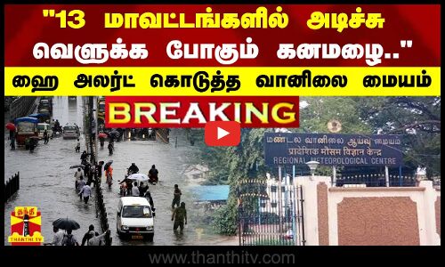 #BREAKING | 13 மாவட்டங்களில் அடிச்சு வெளுக்க போகும் கனமழை.. - ஹை அலர்ட் கொடுத்த வானிலை மையம்