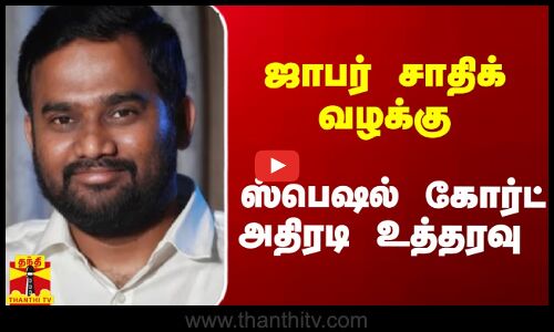 ஜாபர் சாதிக் வழக்கு.. ஸ்பெஷல் கோர்ட் அதிரடி உத்தரவு