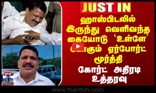 ஹாஸ்பிடலில் இருந்து வெளிவந்த கையோடு `உள்ளே’ போகும் ஏர்போர்ட் மூர்த்தி..