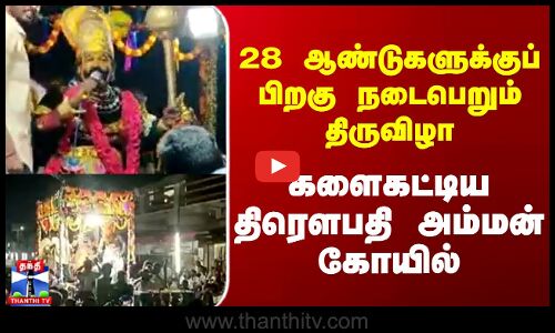 28 ஆண்டுகளுக்குப் பிறகு நடைபெறும் திருவிழாகளைகட்டிய திரௌபதி அம்மன் கோயில்