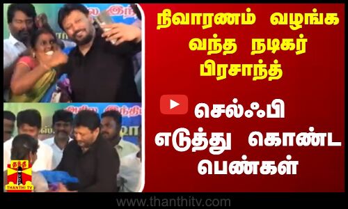 நிவாரணம் வழங்க வந்த நடிகர் பிரசாந்த்...செல்ஃபி எடுத்து கொண்ட பெண்கள்