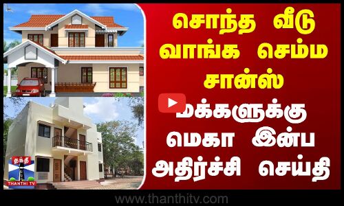 சொந்த வீடு வாங்க செம்ம சான்ஸ் - மக்களுக்கு மெகா இன்ப அதிர்ச்சி செய்தி