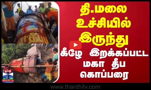 தி.மலை உச்சியில் இருந்து கீழே இறக்கப்பட்ட மகா தீப கொப்பரை