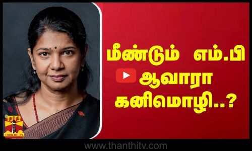 மீண்டும் எம்.பி ஆவாரா கனிமொழி..?