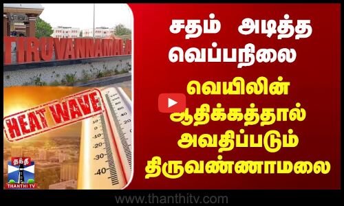 சதம் அடித்த வெப்பநிலை - வெயிலின் ஆதிக்கத்தால் அவதிப்படும் திருவண்ணாமலை