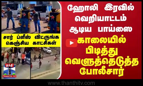 ஹோலி இரவில் வெறியாட்டம் ஆடிய பாய்ஸை காலையில் பிடித்து வெளுத்தெடுத்த போலீசார்