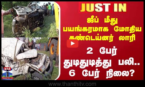 ஜீப் மீது பயங்கரமாக மோதிய கண்டெய்னர் லாரி - 2 பேர் துடிதுடித்து பலி.. 6 பேர் நிலை?