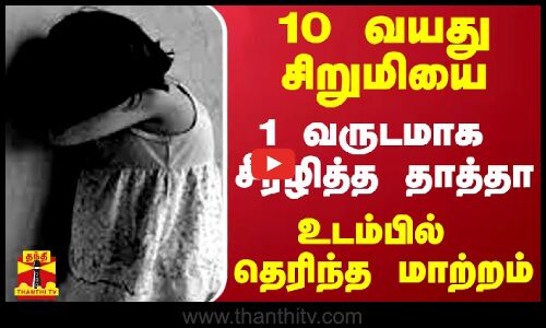 10 வயது சிறுமியை 1 வருடமாக சீரழித்த தாத்தா - உடம்பில் தெரிந்த மாற்றம்