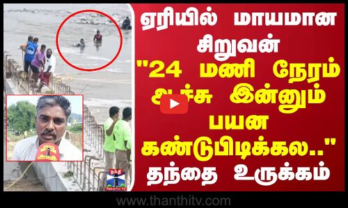 ஏரியில் மாயமான சிறுவன் 24 மணி நேரம் ஆச்சு இன்னும் பயன கண்டுபிடிக்கல.. தந்தை உருக்கம்