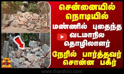 சென்னையில் நொடியில் மண்ணில் புதைந்த வடமாநில தொழிலாளர் - நேரில் பார்த்தவர் சொன்ன பகீர்