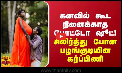 கனவில் கூட நினைக்காத போட்டோ ஷூட்! - சிலிர்த்து போன பழங்குடியின கர்ப்பிணி