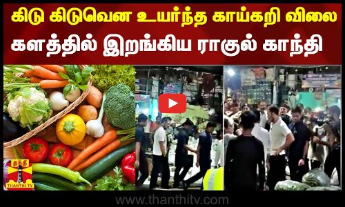 கிடு கிடுவென உயர்ந்த காய்கறி விலை.. களத்தில் இறங்கிய ராகுல் காந்தி
