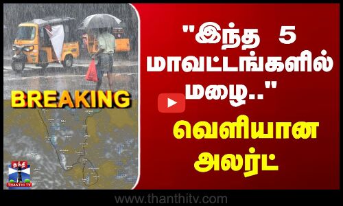 Breaking | TN Rains | இந்த 5 மாவட்டங்களில் மழை.. வெளியான அலர்ட்