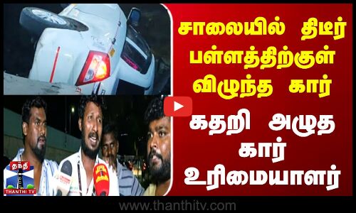 சாலையில் திடீர் பள்ளத்திற்குள் விழுந்த கார் | கதறி அழுத உரிமையாளர்