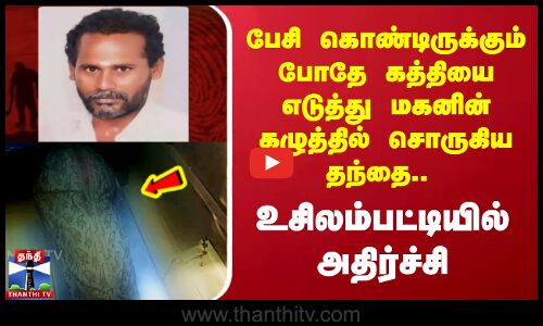 பேசி கொண்டிருக்கும் போதே கத்தியை எடுத்து மகனின் கழுத்தில் சொருகிய தந்தை.. உசிலம்பட்டியில் அதிர்ச்சி