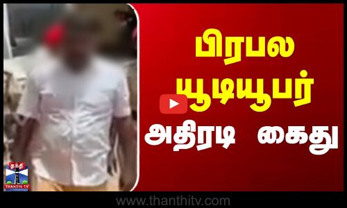 பிரபல யூடியூபர் அதிரடி கைது