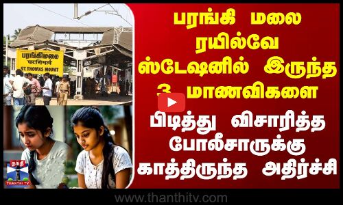 பரங்கி மலை ரயில்வே ஸ்டேஷனில் இருந்த 3 மாணவிகளை பிடித்து விசாரித்த போலீசாருக்கு காத்திருந்த அதிர்ச்சி