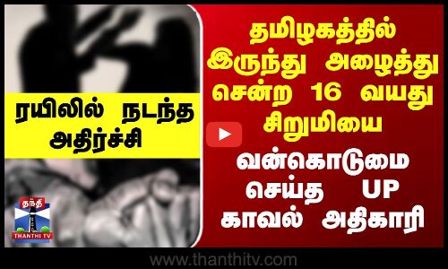 தமிழகத்தில் இருந்து அழைத்து சென்ற 16 வயது சிறுமியை வன்கொடுமை செய்த  UP காவல் அதிகாரி