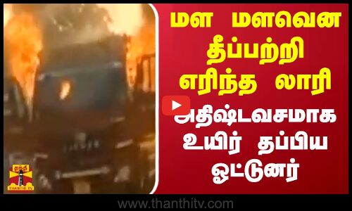 மள மளவென  தீ பற்றி எரிந்த லாரி  அதிஷ்டவசமாக உயிர் தப்பிய ஓட்டுனர்