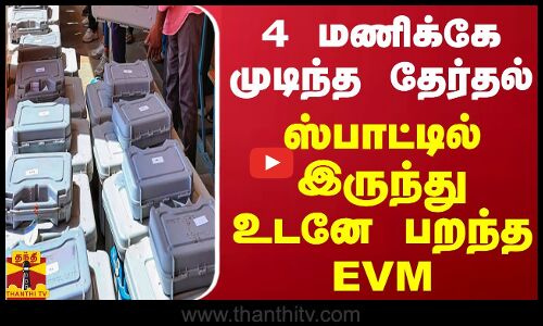 4 மணிக்கே முடிந்த தேர்தல்.. ஸ்பாட்டில் இருந்து உடனே பறந்த EVM