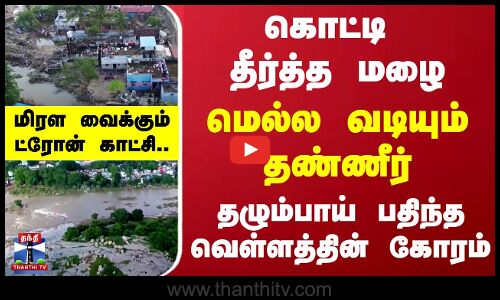 கொட்டி தீர்த்த மழை.. மெல்ல வடியும் தண்ணீர்..- தழும்பாய் பதிந்த வெள்ளத்தின் கோரம்