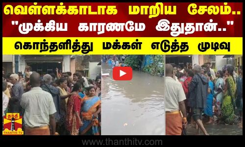 வெள்ளக்காடாக மாறிய சேலம்... முக்கிய காரணமே இதுதான்.. - கொந்தளித்து மக்கள் எடுத்த முடிவு