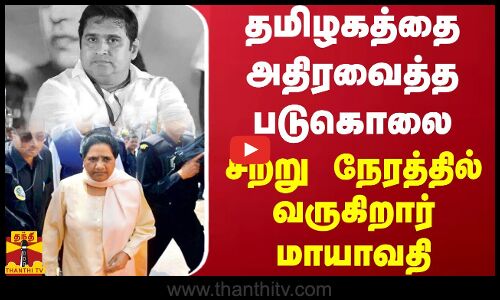 தமிழகத்தை அதிரவைத்த படுகொலை - சற்று நேரத்தில் வருகிறார் மாயாவதி