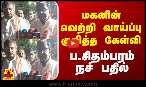 மகனின் வெற்றி வாய்ப்பு குறித்த கேள்வி - ப.சிதம்பரம் நச் பதில்