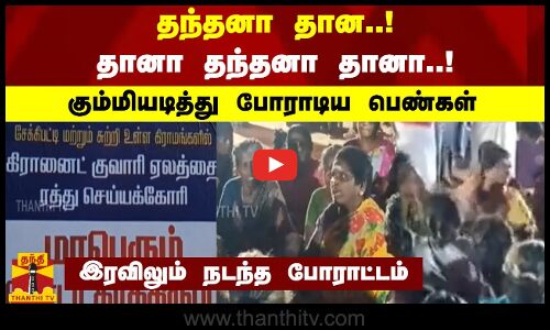 தந்தனா தான..! தானா தந்தனா தானா..! - கும்மியடித்து போராடிய பெண்கள்இரவிலும் நடந்த போராட்டம்