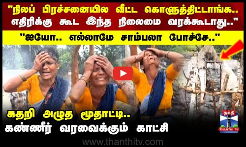 Land Issue | நிலப் பிரச்சனையில வீட்ட கொளுத்திட்டாங்க கதறி அழுத மூதாட்டி..கண்ணீர் வரவைக்கும் காட்சி