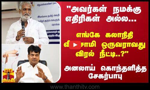 அவர்கள் நமக்கு எதிரிகள் அல்ல... கலாநிதி வீராசாமி ஒருவராவது விரல் நீட்டி..? - கொந்தளித்த சேகர்பாபு