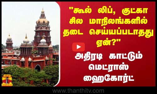 கூல் லிப், குட்கா சில மாநிலங்களில் தடை செய்யப்படாதது ஏன்..? அதிரடி காட்டும் மெட்ராஸ் ஹைகோர்ட்