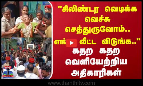 சிலிண்டர வெடிக்க வெச்சு செத்துருவோம்..எங்க வீட விடுங்க.. | கதற கதற வெளியேற்றிய அதிகாரிகள்