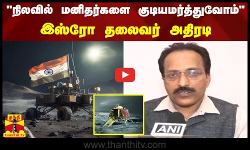 நிலவில் மனிதர்களை குடியமர்த்துவோம் - இஸ்ரோ தலைவர் அதிரடி