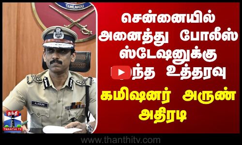 அனைத்து போலீஸ் ஸ்டேஷனுக்கு பறந்த உத்தரவு... கமிஷனர் அருண் அதிரடி