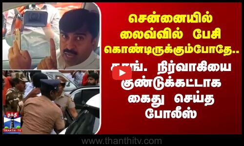 சென்னையில் லைவ்வில் பேசி கொண்டிருக்கும்போதே..காங். நிர்வாகியை கைது செய்த போலீஸ்